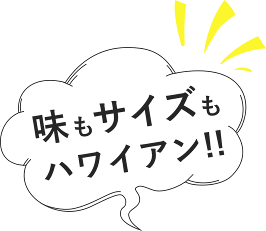 味もサイズもハワイアン！！